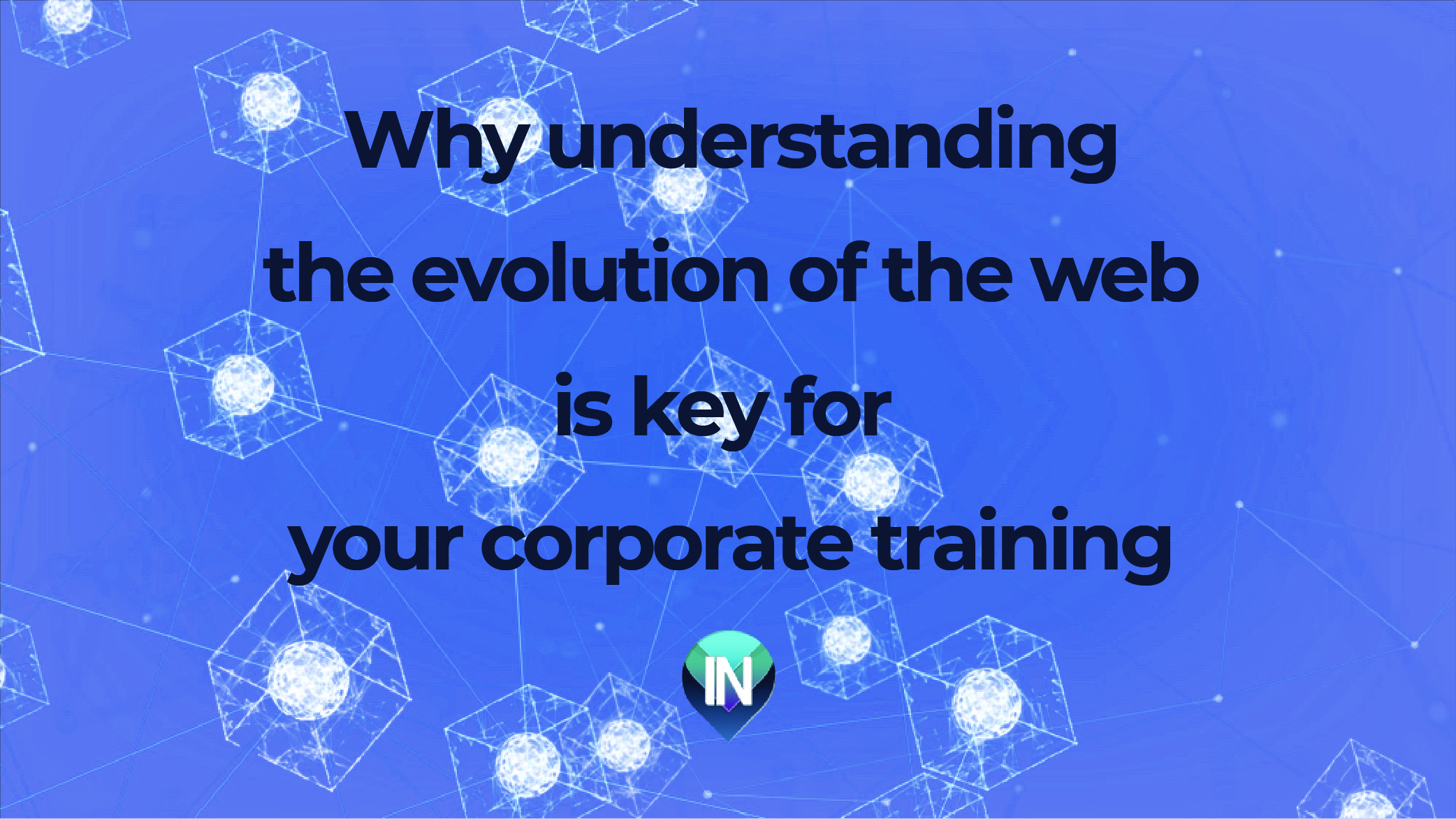 WHY UNDERSTANDING THE EVOLUTION OF THE WEB IS KEY TO YOUR CORPORATE TRAINING.